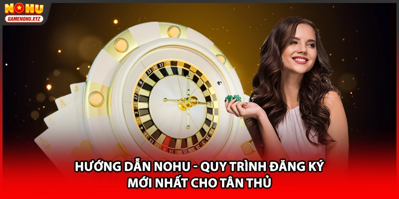 Hướng dẫn NOHU - Quy trình đăng ký mới nhất cho tân thủ