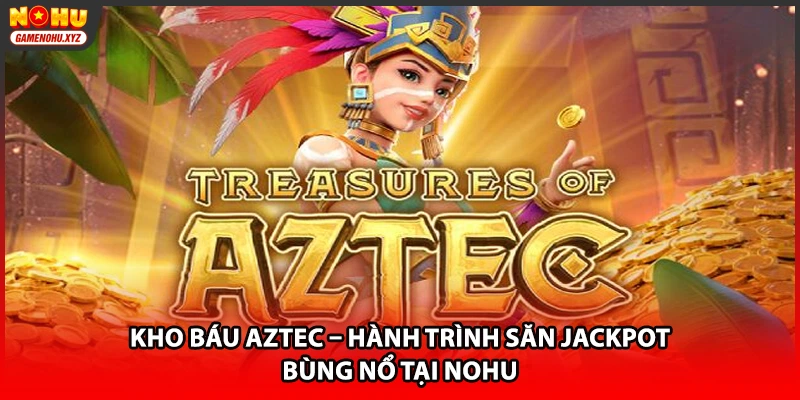 Kho Báu Aztec – Hành Trình Săn Jackpot Bùng Nổ Tại NOHU
