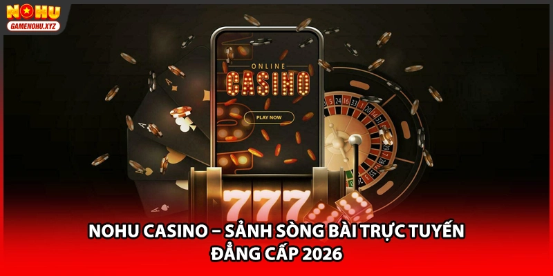 NOHU Casino quy tụ các tựa game sòng bạc đỉnh cao 2026