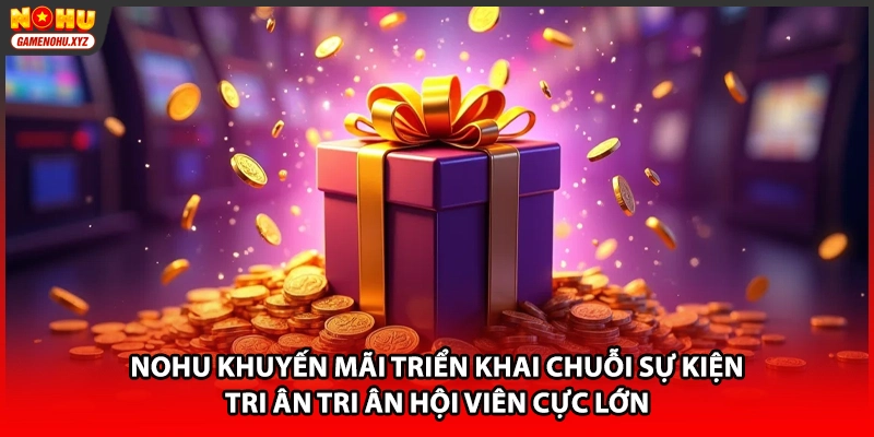 NOHU khuyến mãi triển khai chuỗi sự kiện tri ân tri ân hội viên cực lớn