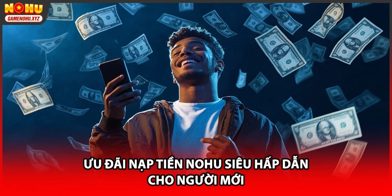 Ưu đãi nạp tiền NOHU siêu hấp dẫn cho người mới