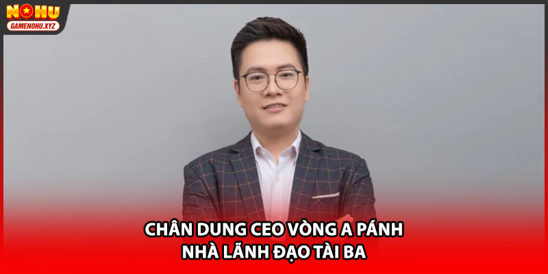Chân dung CEO Vòng A Pánh - Nhà lãnh đạo tài ba